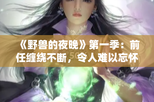 《野兽的夜晚》第一季：前任缠绕不断，令人难以忘怀