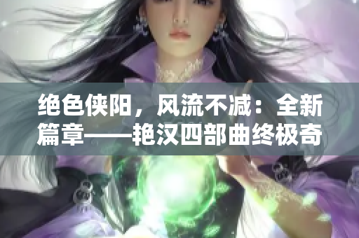 绝色侠阳，风流不减：全新篇章――艳汉四部曲终极奇遇