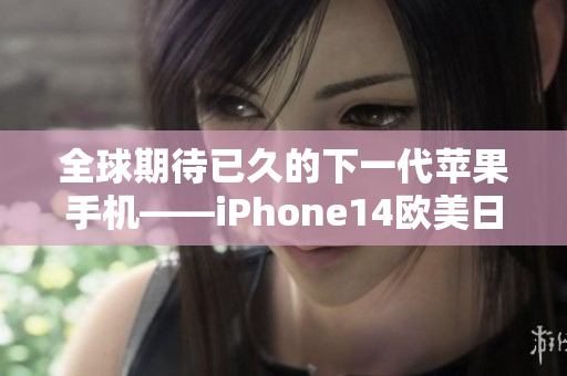 全球期待已久的下一代苹果手机——iPhone14欧美日韩版震撼发布!