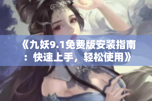 《九妖9.1免费版安装指南：快速上手，轻松使用》