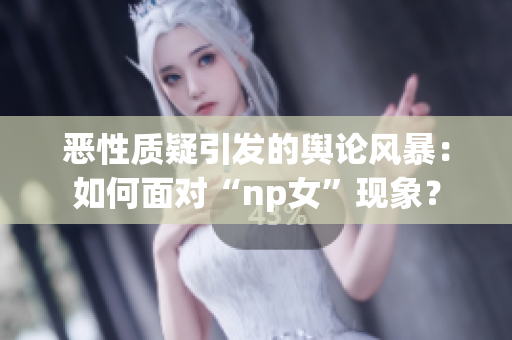 恶性质疑引发的舆论风暴：如何面对“np女”现象？