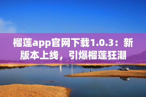 榴莲app官网下载1.0.3：新版本上线，引爆榴莲狂潮