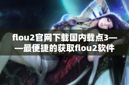 flou2官网下载国内载点3——最便捷的获取flou2软件的方式