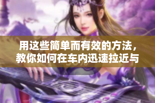 用这些简单而有效的方法，教你如何在车内迅速拉近与女生的关系