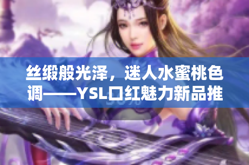 丝缎般光泽，迷人水蜜桃色调——YSL口红魅力新品推荐