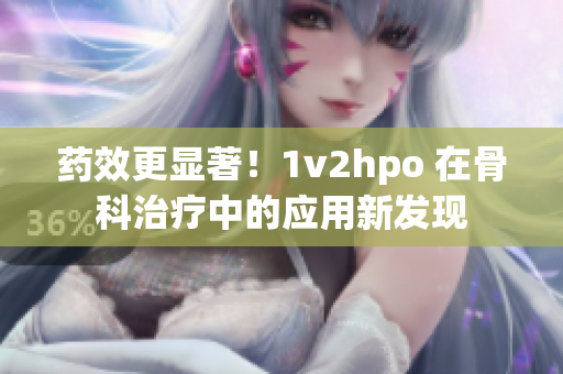 药效更显著！1v2hpo 在骨科治疗中的应用新发现