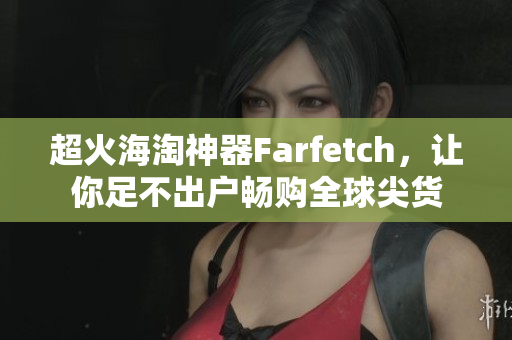 超火海淘神器Farfetch，让你足不出户畅购全球尖货