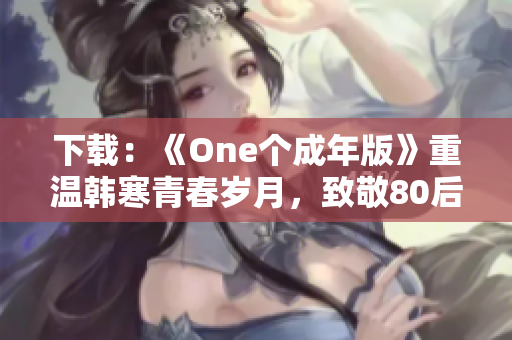 下载：《One个成年版》重温韩寒青春岁月，致敬80后青年文学代表