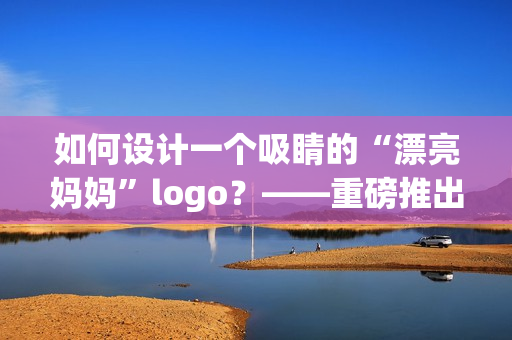 如何设计一个吸睛的“漂亮妈妈”logo？——重磅推出手把手教程