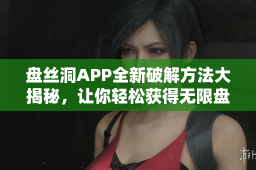 盘丝洞APP全新破解方法大揭秘，让你轻松获得无限盘币