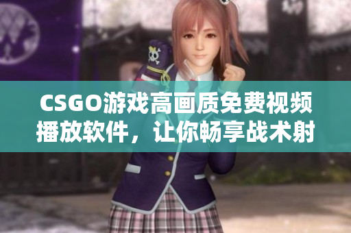 CSGO游戏高画质免费视频播放软件，让你畅享战术射击乐趣