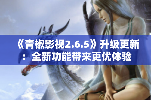 《青椒影视2.6.5》升级更新：全新功能带来更优体验