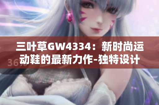 三叶草GW4334：新时尚运动鞋的最新力作-独特设计和舒适体验