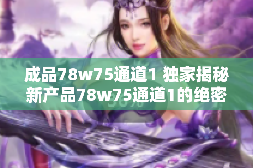 成品78w75通道1 独家揭秘新产品78w75通道1的绝密特性