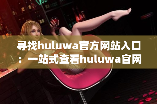 寻找huluwa官方网站入口：一站式查看huluwa官网最新信息(1)