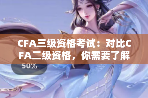 CFA三级资格考试：对比CFA二级资格，你需要了解什么？