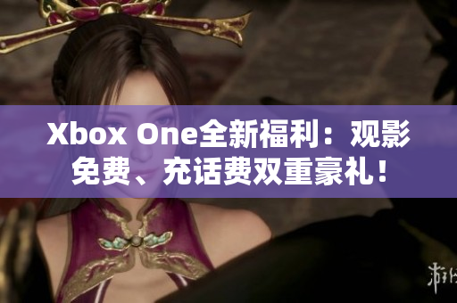 Xbox One全新福利：观影免费、充话费双重豪礼！