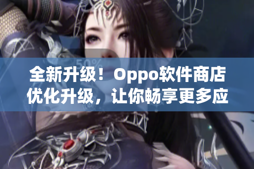 全新升级！Oppo软件商店优化升级，让你畅享更多应用和服务