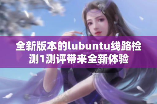 全新版本的lubuntu线路检测1测评带来全新体验