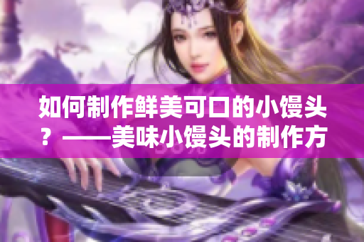 如何制作鲜美可口的小馒头？——美味小馒头的制作方法