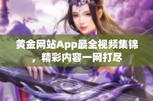 黄金网站App最全视频集锦，精彩内容一网打尽