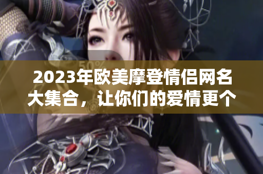 2023年欧美摩登情侣网名大集合，让你们的爱情更个性化