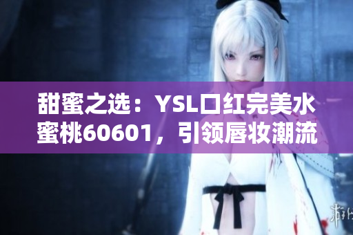 甜蜜之选：YSL口红完美水蜜桃60601，引领唇妆潮流