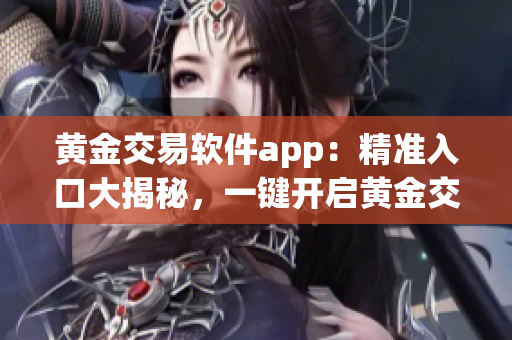 黄金交易软件app：精准入口大揭秘，一键开启黄金交易新时代(1)