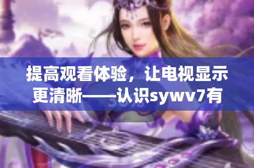 提高观看体验，让电视显示更清晰——认识sywv7有线高清电视线