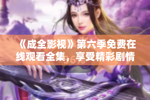 《成全影视》第六季免费在线观看全集，享受精彩剧情与情感共鸣