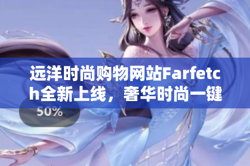 远洋时尚购物网站Farfetch全新上线，奢华时尚一键海淘！