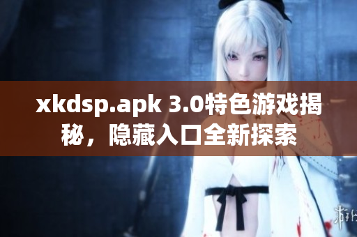 xkdsp.apk 3.0特色游戏揭秘，隐藏入口全新探索