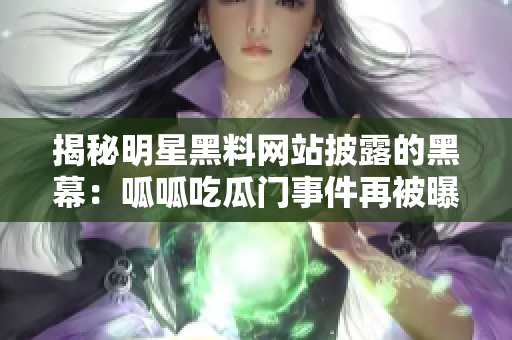 揭秘明星黑料网站披露的黑幕：呱呱吃瓜门事件再被曝！