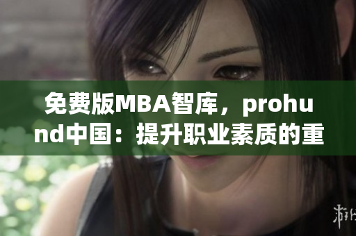 免费版MBA智库，prohund中国：提升职业素质的重要资源(1)