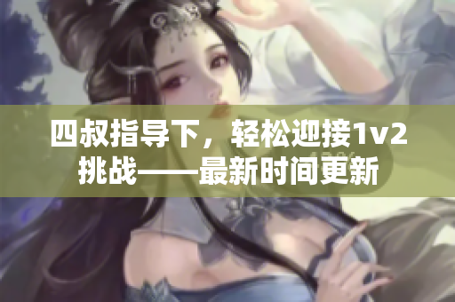 四叔指导下，轻松迎接1v2挑战——最新时间更新