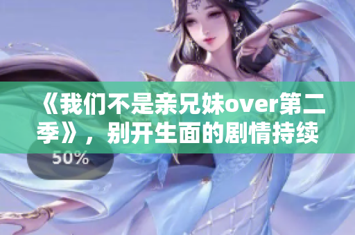 《我们不是亲兄妹over第二季》，别开生面的剧情持续惊喜 上