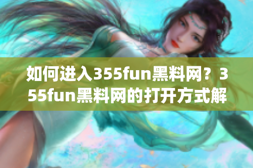 如何进入355fun黑料网？355fun黑料网的打开方式解析(1)