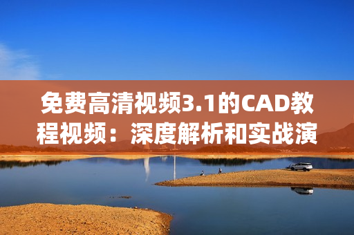 免费高清视频3.1的CAD教程视频：深度解析和实战演示(1)