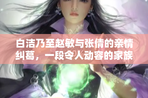 白洁乃至赵敏与张倩的亲情纠葛，一段令人动容的家族传奇