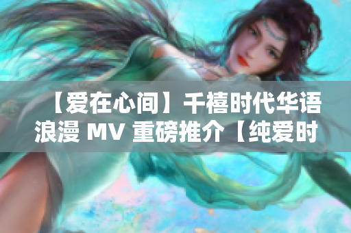 【爱在心间】千禧时代华语浪漫 MV 重磅推介【纯爱时刻】