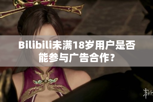 Bilibili未满18岁用户是否能参与广告合作？