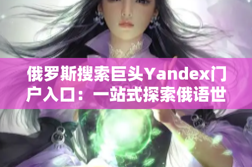 俄罗斯搜索巨头Yandex门户入口：一站式探索俄语世界