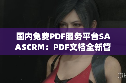 国内免费PDF服务平台SAASCRM：PDF文档全新管理方法分享(1)