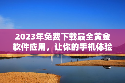 2023年免费下载最全黄金软件应用，让你的手机体验倍增！