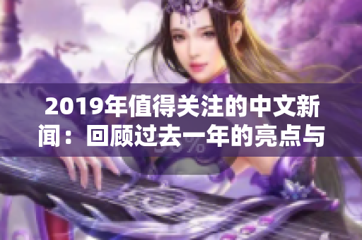 2019年值得关注的中文新闻：回顾过去一年的亮点与挑战