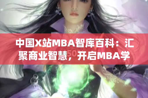 中国X站MBA智库百科：汇聚商业智慧，开启MBA学习新征程(1)