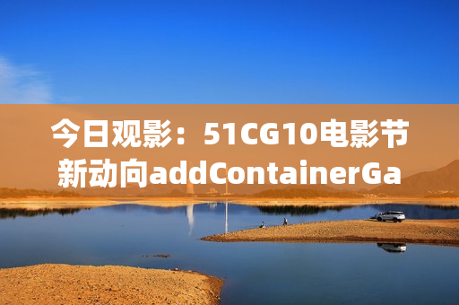 今日观影：51CG10电影节新动向addContainerGap