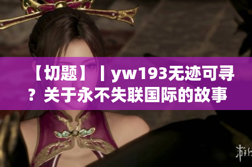 【切题】丨yw193无迹可寻？关于永不失联国际的故事