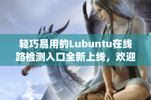 轻巧易用的Lubuntu在线路检测入口全新上线，欢迎体验(1)