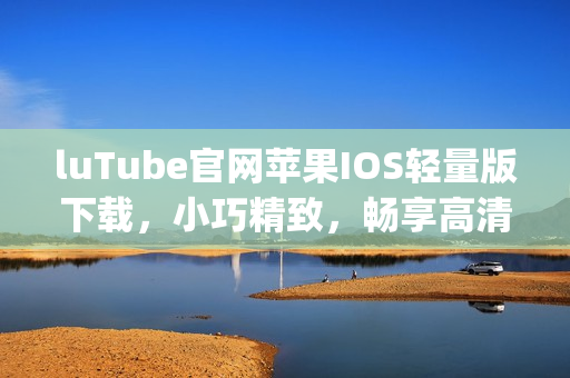 luTube官网苹果IOS轻量版下载，小巧精致，畅享高清视频(1)